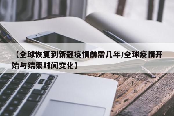 【全球恢复到新冠疫情前需几年/全球疫情开始与结束时间变化】