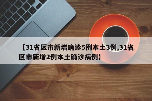 【31省区市新增确诊5例本土3例,31省区市新增2例本土确诊病例】