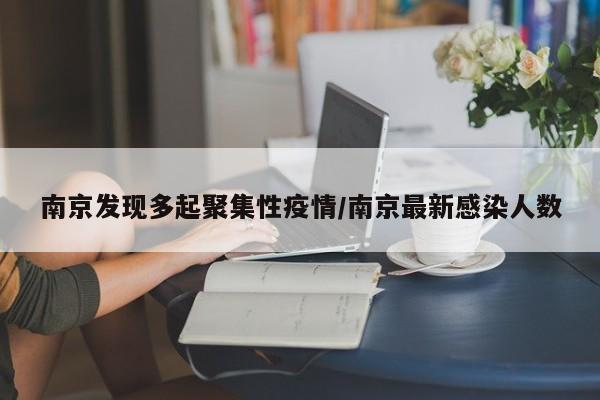 南京发现多起聚集性疫情/南京最新感染人数