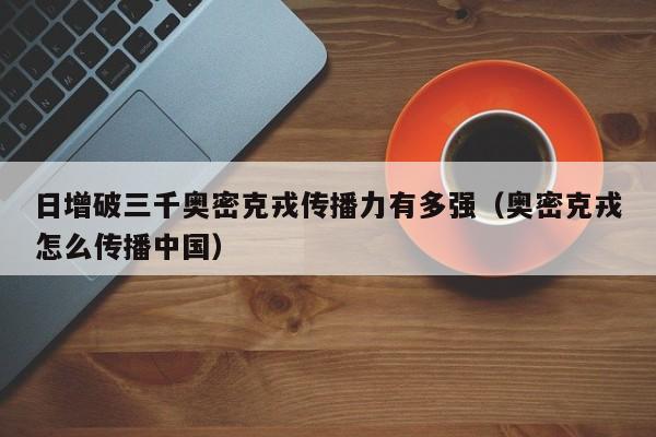 日增破三千奥密克戎传播力有多强(奥密克戎怎么传播中国)