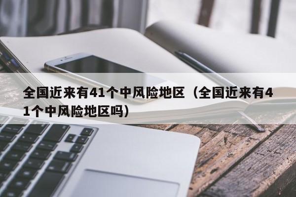 全国近来有41个中风险地区(全国近来有41个中风险地区吗)