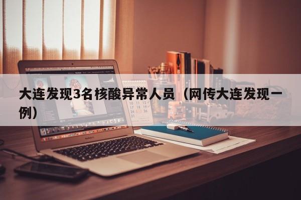 大连发现3名核酸异常人员(网传大连发现一例)