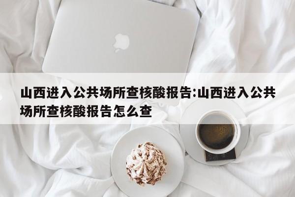 山西进入公共场所查核酸报告:山西进入公共场所查核酸报告怎么查