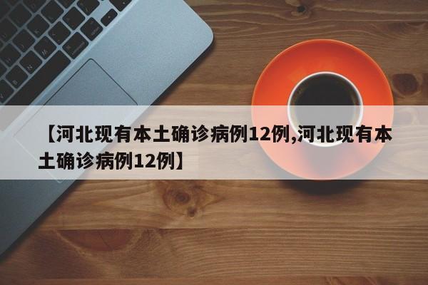 【河北现有本土确诊病例12例,河北现有本土确诊病例12例】