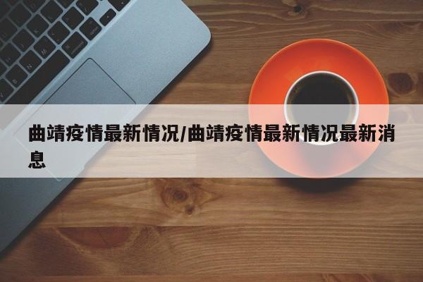 曲靖疫情最新情况/曲靖疫情最新情况最新消息
