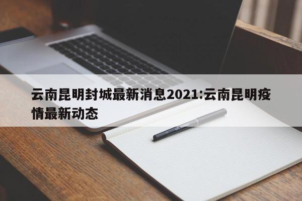 云南昆明封城最新消息2021:云南昆明疫情最新动态