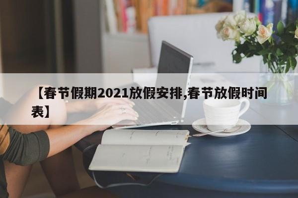 【春节假期2021放假安排,春节放假时间表】