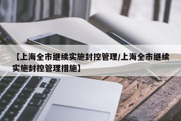 【上海全市继续实施封控管理/上海全市继续实施封控管理措施】