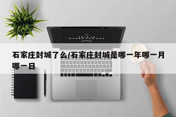 石家庄封城了么/石家庄封城是哪一年哪一月哪一日