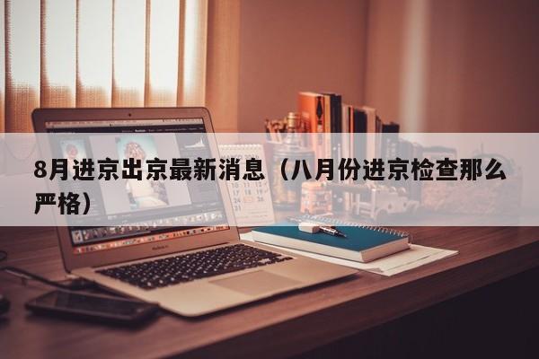 8月进京出京最新消息(八月份进京检查那么严格)