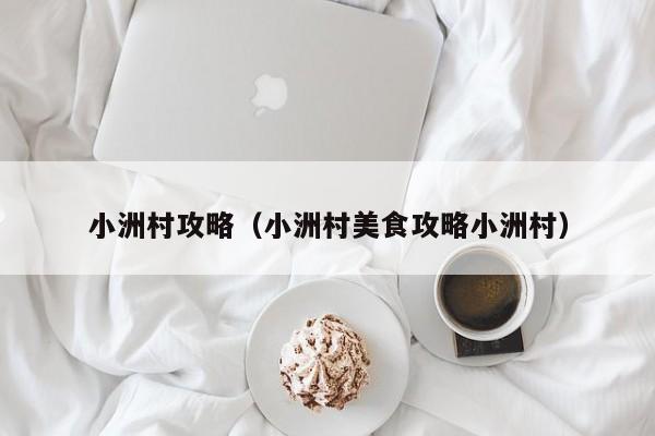 小洲村攻略(小洲村美食攻略小洲村)