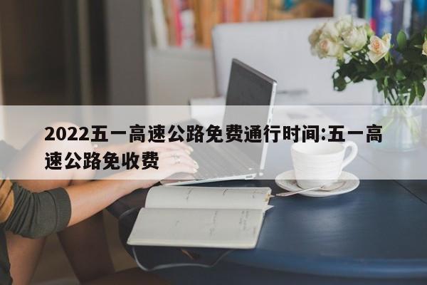 2022五一高速公路免费通行时间:五一高速公路免收费