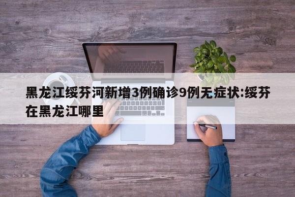 黑龙江绥芬河新增3例确诊9例无症状:绥芬在黑龙江哪里