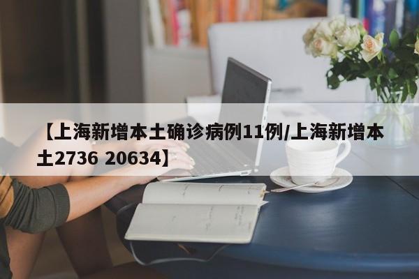 【上海新增本土确诊病例11例/上海新增本土2736 20634】