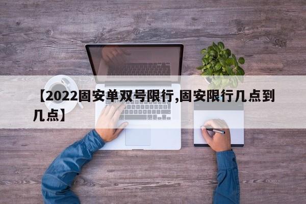 【2022固安单双号限行,固安限行几点到几点】