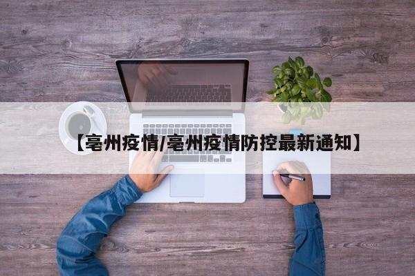 【亳州疫情/亳州疫情防控最新通知】