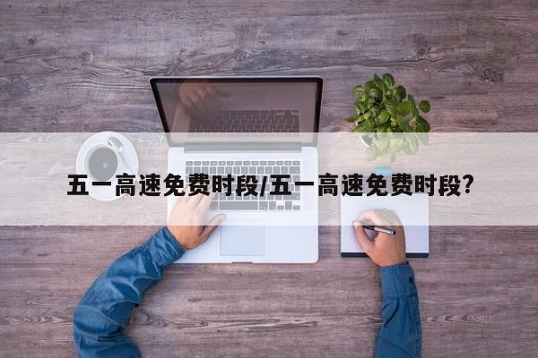 五一高速免费时段/五一高速免费时段?