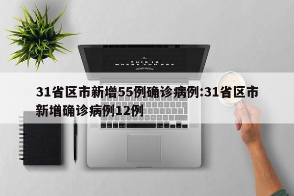 31省区市新增55例确诊病例:31省区市新增确诊病例12例