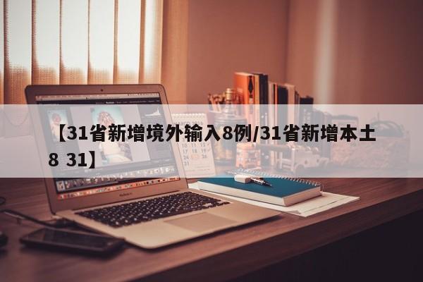 【31省新增境外输入8例/31省新增本土8 31】