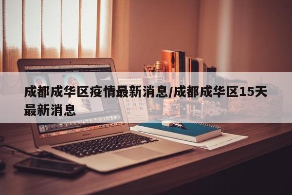 成都成华区疫情最新消息/成都成华区15天最新消息