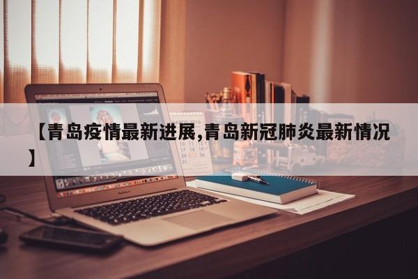 【青岛疫情最新进展,青岛新冠肺炎最新情况】