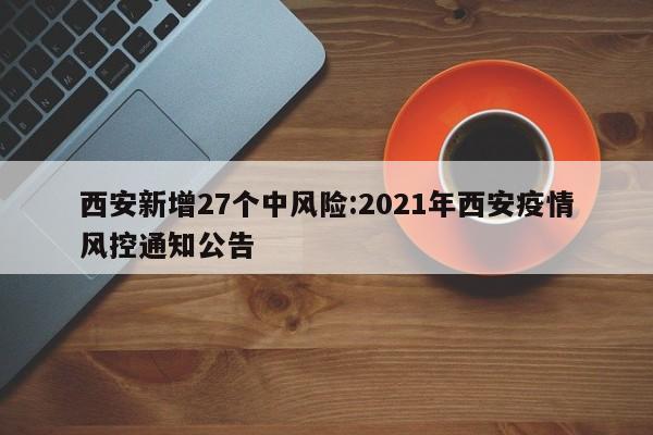 西安新增27个中风险:2021年西安疫情风控通知公告
