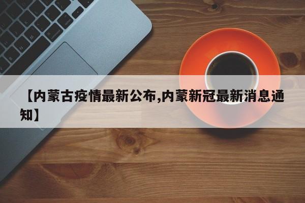 【内蒙古疫情最新公布,内蒙新冠最新消息通知】