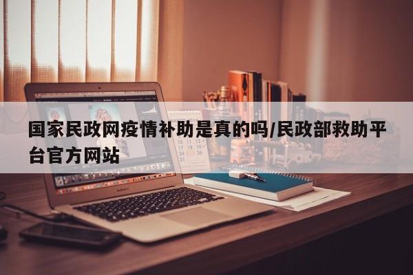 国家民政网疫情补助是真的吗/民政部救助平台官方网站
