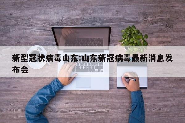 新型冠状病毒山东:山东新冠病毒最新消息发布会