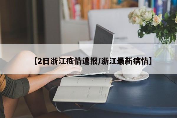 【2日浙江疫情速报/浙江最新病情】