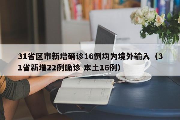 31省区市新增确诊16例均为境外输入(31省新增22例确诊 本土16例)