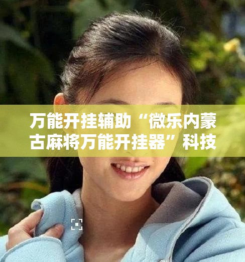 万能开挂辅助“微乐内蒙古麻将万能开挂器”科技辅助神器手机版