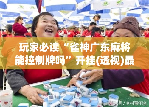 玩家必读“雀神广东麻将能控制牌吗”开挂(透视)最新辅助详细