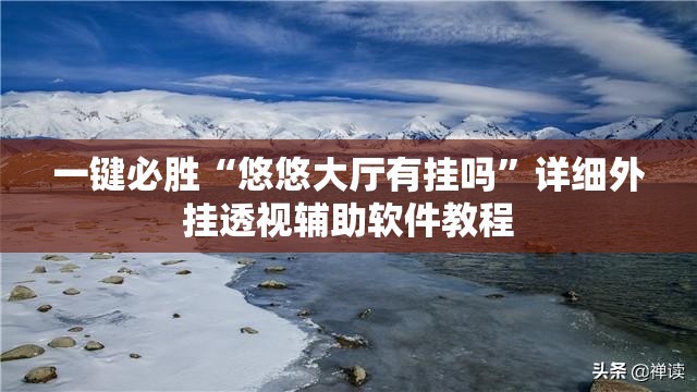 一键必胜“悠悠大厅有挂吗”详细外挂透视辅助软件教程