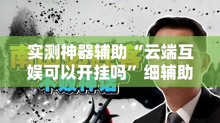 实测神器辅助“云端互娱可以开挂吗	”细辅助教程分享