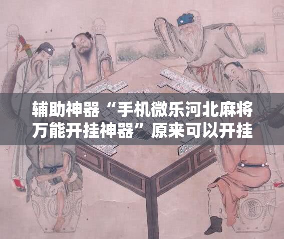 辅助神器“手机微乐河北麻将万能开挂神器	”原来可以开挂