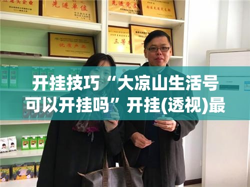 开挂技巧“大凉山生活号可以开挂吗	”开挂(透视)最新辅助详细