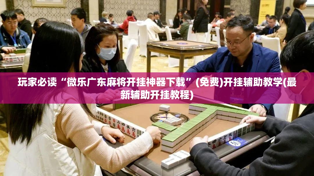玩家必读“微乐广东麻将开挂神器下载”(免费)开挂辅助教学(最新辅助开挂教程)