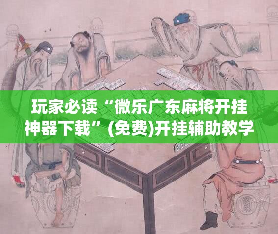 玩家必读“微乐广东麻将开挂神器下载”(免费)开挂辅助教学(最新辅助开挂教程)
