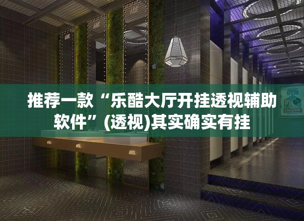 推荐一款“乐酷大厅开挂透视辅助软件”(透视)其实确实有挂
