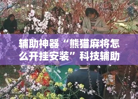 辅助神器“熊猫麻将怎么开挂安装”科技辅助神器手机版