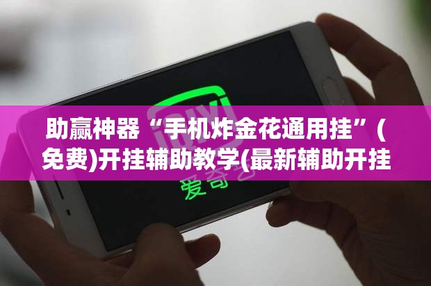 助赢神器“手机炸金花通用挂	”(免费)开挂辅助教学(最新辅助开挂教程)
