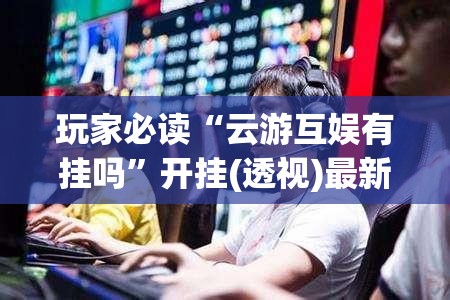 玩家必读“云游互娱有挂吗”开挂(透视)最新辅助详细
