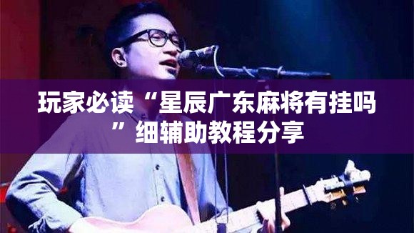 玩家必读“星辰广东麻将有挂吗”细辅助教程分享