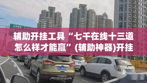 辅助开挂工具“七千在线十三道怎么样才能赢”(辅助神器)开挂详细教程