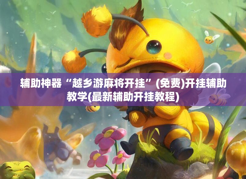 辅助神器“越乡游麻将开挂	”(免费)开挂辅助教学(最新辅助开挂教程)