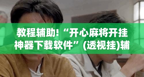 教程辅助!“开心麻将开挂神器下载软件”(透视挂)辅助下载教程