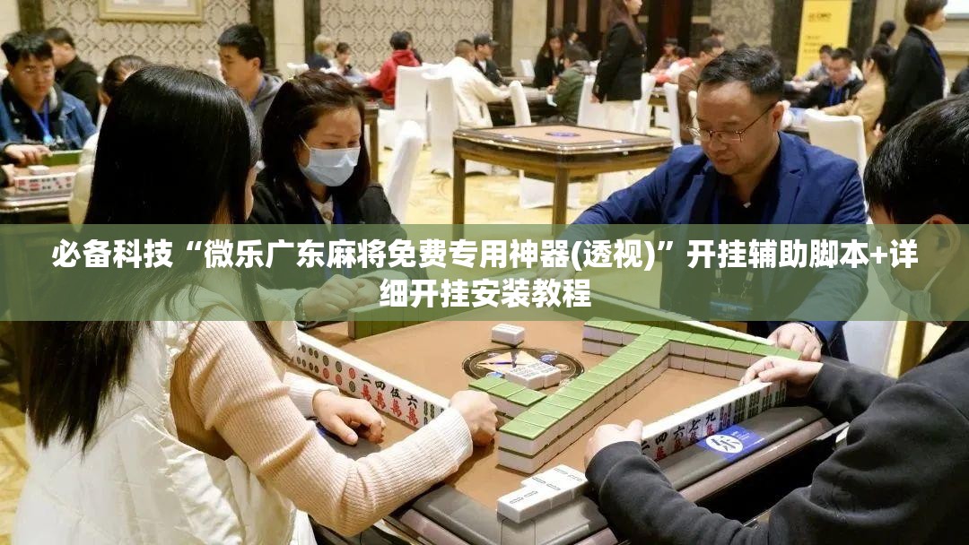 必备科技“微乐广东麻将免费专用神器(透视)	”开挂辅助脚本+详细开挂安装教程