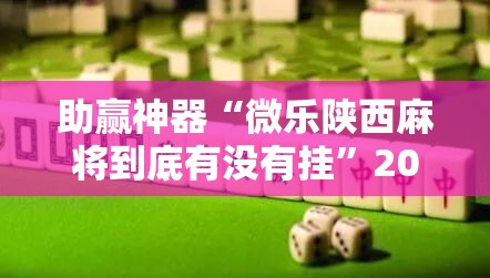 助赢神器“微乐陕西麻将到底有没有挂”2026开挂教程步骤