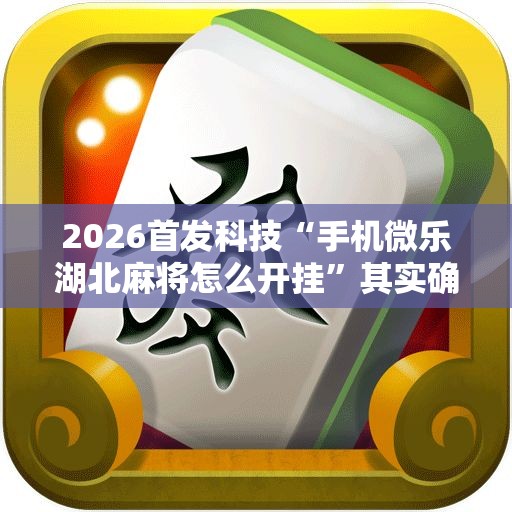 2026首发科技“手机微乐湖北麻将怎么开挂	”其实确实有挂